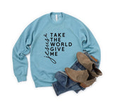 Take the World Give Me Jesus Graphic Sweatshirt- 9 Colors